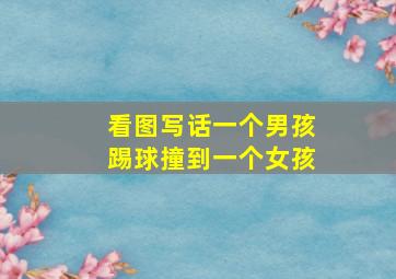 看图写话一个男孩踢球撞到一个女孩