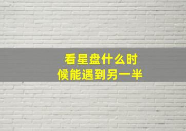 看星盘什么时候能遇到另一半