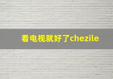 看电视就好了chezile