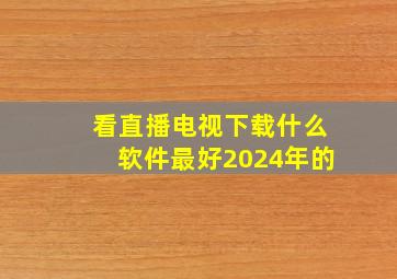 看直播电视下载什么软件最好2024年的