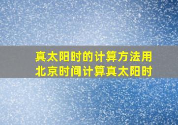 真太阳时的计算方法用北京时间计算真太阳时