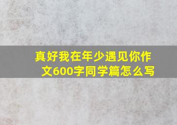 真好我在年少遇见你作文600字同学篇怎么写