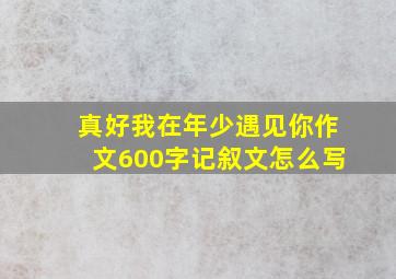 真好我在年少遇见你作文600字记叙文怎么写