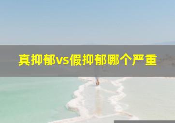 真抑郁vs假抑郁哪个严重