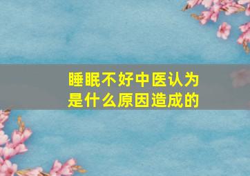 睡眠不好中医认为是什么原因造成的