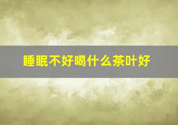 睡眠不好喝什么茶叶好