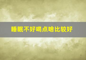 睡眠不好喝点啥比较好