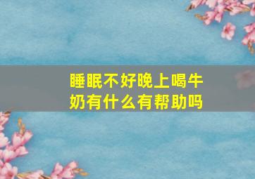 睡眠不好晚上喝牛奶有什么有帮助吗