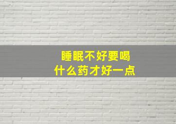 睡眠不好要喝什么药才好一点