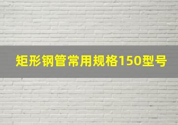 矩形钢管常用规格150型号