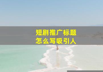 短剧推广标题怎么写吸引人