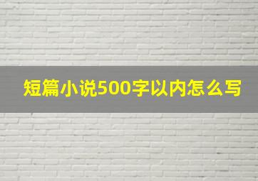 短篇小说500字以内怎么写