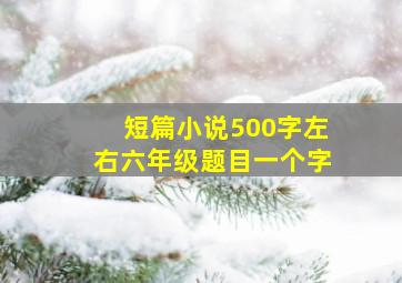 短篇小说500字左右六年级题目一个字