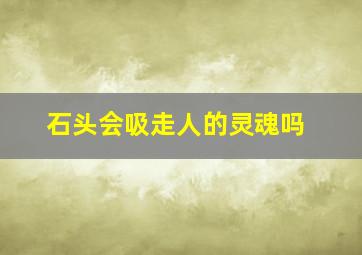 石头会吸走人的灵魂吗