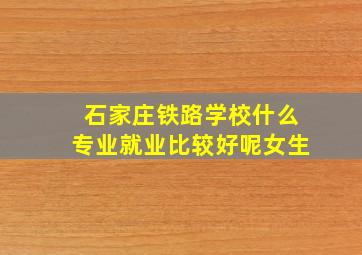 石家庄铁路学校什么专业就业比较好呢女生