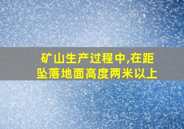 矿山生产过程中,在距坠落地面高度两米以上