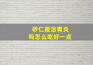 砂仁能治胃炎吗怎么吃好一点