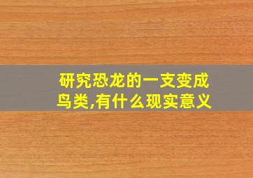 研究恐龙的一支变成鸟类,有什么现实意义