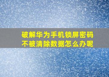 破解华为手机锁屏密码不被清除数据怎么办呢