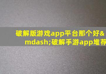 破解版游戏app平台那个好—破解手游app堆荐