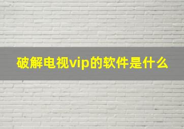 破解电视vip的软件是什么