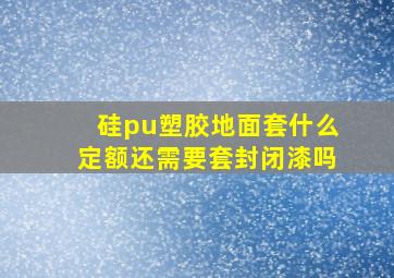 硅pu塑胶地面套什么定额还需要套封闭漆吗