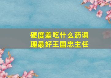 硬度差吃什么药调理最好王国忠主任