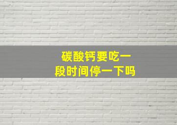 碳酸钙要吃一段时间停一下吗