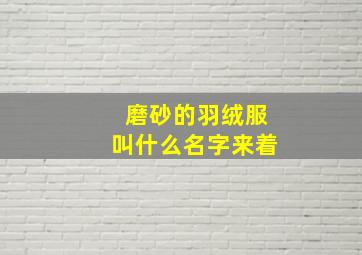 磨砂的羽绒服叫什么名字来着