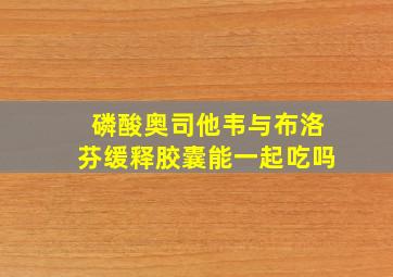 磷酸奥司他韦与布洛芬缓释胶囊能一起吃吗