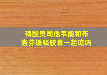 磷酸奥司他韦能和布洛芬缓释胶囊一起吃吗