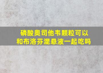 磷酸奥司他韦颗粒可以和布洛芬混悬液一起吃吗