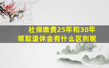 社保缴费25年和30年领取退休金有什么区别呢