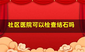 社区医院可以检查结石吗