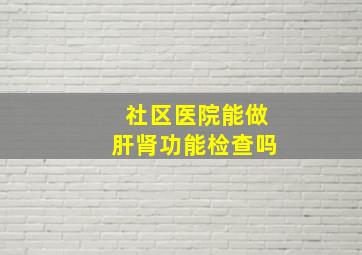 社区医院能做肝肾功能检查吗