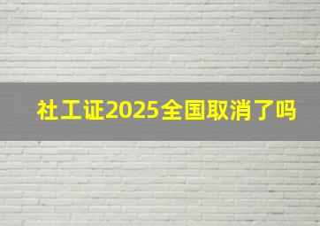 社工证2025全国取消了吗