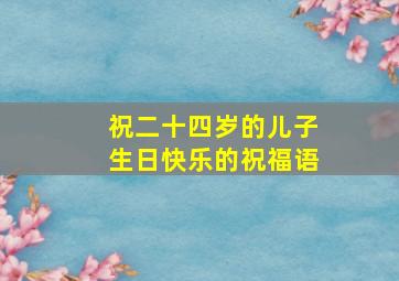 祝二十四岁的儿子生日快乐的祝福语