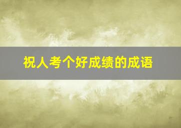 祝人考个好成绩的成语