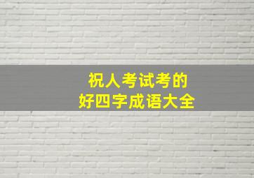 祝人考试考的好四字成语大全