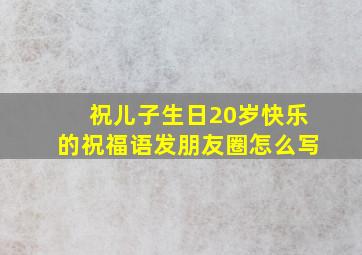 祝儿子生日20岁快乐的祝福语发朋友圈怎么写