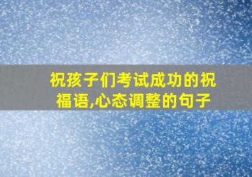 祝孩子们考试成功的祝福语,心态调整的句子