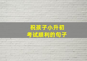 祝孩子小升初考试顺利的句子