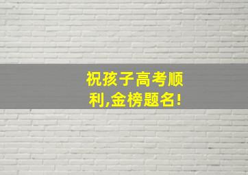 祝孩子高考顺利,金榜题名!