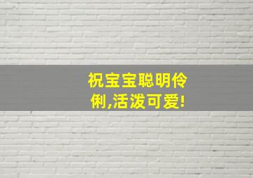 祝宝宝聪明伶俐,活泼可爱!