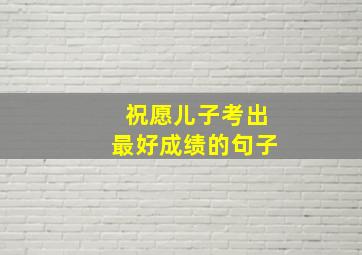 祝愿儿子考出最好成绩的句子