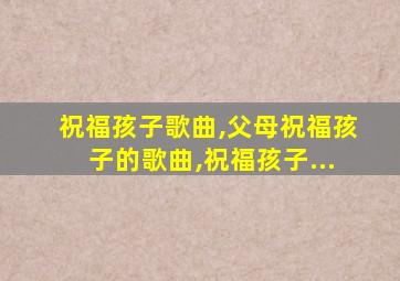 祝福孩子歌曲,父母祝福孩子的歌曲,祝福孩子...