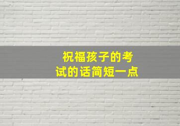 祝福孩子的考试的话简短一点