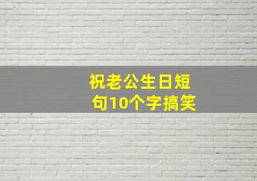 祝老公生日短句10个字搞笑