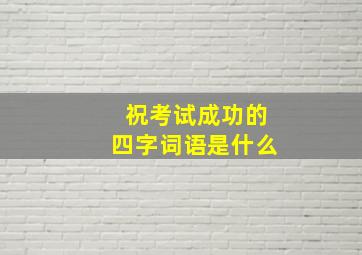 祝考试成功的四字词语是什么