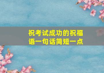 祝考试成功的祝福语一句话简短一点